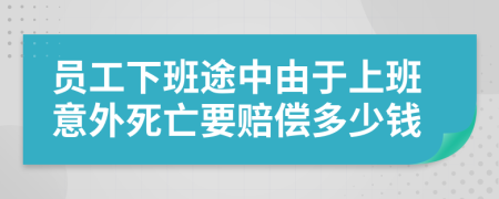 员工下班途中由于上班意外死亡要赔偿多少钱