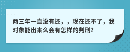 两三年一直没有还，，现在还不了，我对象能出来么会有怎样的判刑？