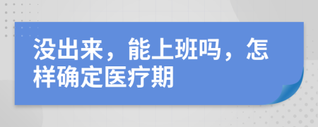 没出来，能上班吗，怎样确定医疗期