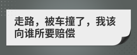 走路，被车撞了，我该向谁所要赔偿