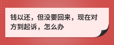 钱以还，但没要回来，现在对方到起诉，怎么办