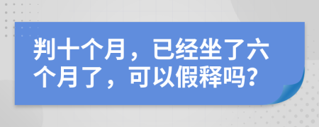 判十个月，已经坐了六个月了，可以假释吗？