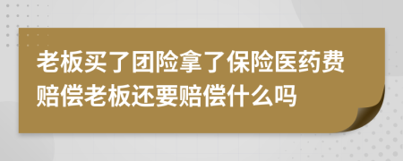 老板买了团险拿了保险医药费赔偿老板还要赔偿什么吗