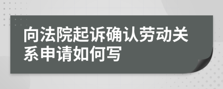 向法院起诉确认劳动关系申请如何写