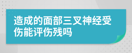 造成的面部三叉神经受伤能评伤残吗