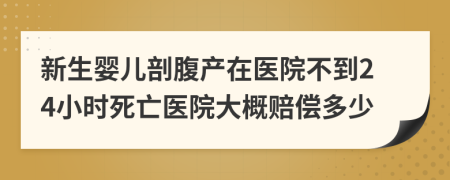 新生婴儿剖腹产在医院不到24小时死亡医院大概赔偿多少