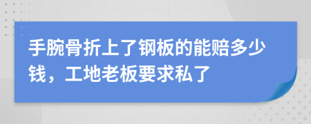 手腕骨折上了钢板的能赔多少钱，工地老板要求私了