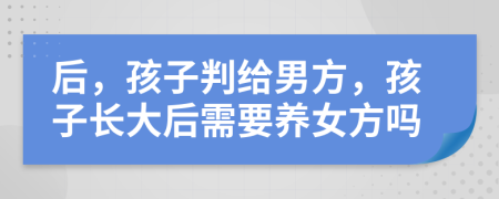 后，孩子判给男方，孩子长大后需要养女方吗