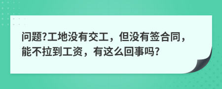 问题?工地没有交工，但没有签合同，能不拉到工资，有这么回事吗?