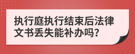 执行庭执行结束后法律文书丢失能补办吗？