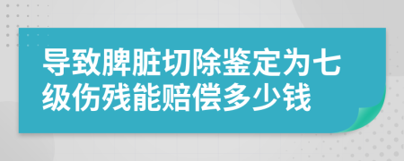 导致脾脏切除鉴定为七级伤残能赔偿多少钱