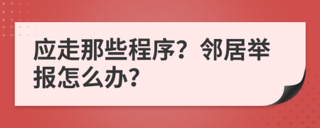 应走那些程序？邻居举报怎么办？