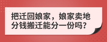 把迁回娘家，娘家卖地分钱搬迁能分一份吗？