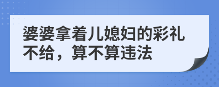 婆婆拿着儿媳妇的彩礼不给，算不算违法