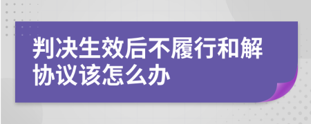 判决生效后不履行和解协议该怎么办