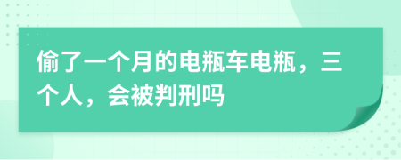 偷了一个月的电瓶车电瓶，三个人，会被判刑吗