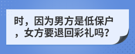 时，因为男方是低保户，女方要退回彩礼吗？