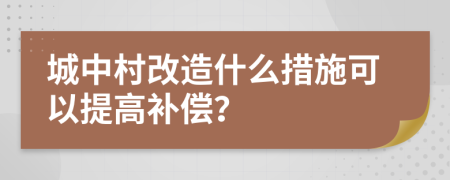 城中村改造什么措施可以提高补偿？