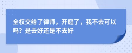 全权交给了律师，开庭了，我不去可以吗？是去好还是不去好