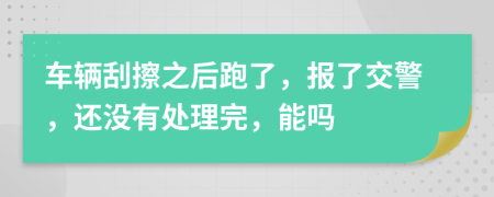 车辆刮擦之后跑了，报了交警，还没有处理完，能吗