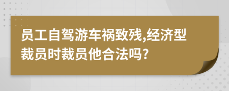 员工自驾游车祸致残,经济型裁员时裁员他合法吗?