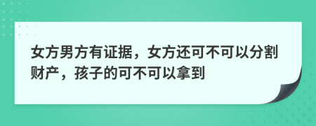 女方男方有证据，女方还可不可以分割财产，孩子的可不可以拿到