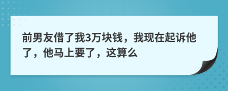 前男友借了我3万块钱，我现在起诉他了，他马上要了，这算么