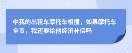 中我的出租车摩托车相撞，如果摩托车全责，我还要给他经济补偿吗