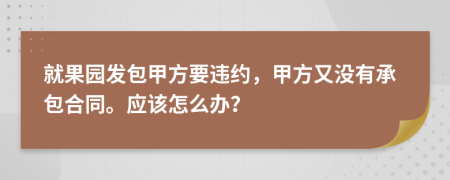 就果园发包甲方要违约，甲方又没有承包合同。应该怎么办？