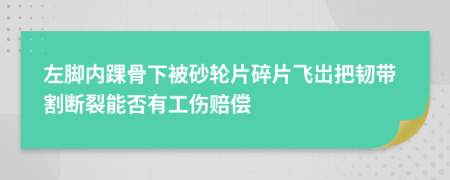 左脚内踝骨下被砂轮片碎片飞岀把韧带割断裂能否有工伤赔偿