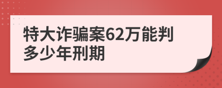 特大诈骗案62万能判多少年刑期