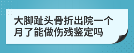 大脚趾头骨折出院一个月了能做伤残鉴定吗