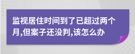 监视居住时间到了已超过两个月,但案子还没判,该怎么办