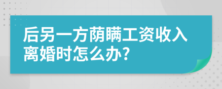 后另一方荫瞒工资收入离婚时怎么办?