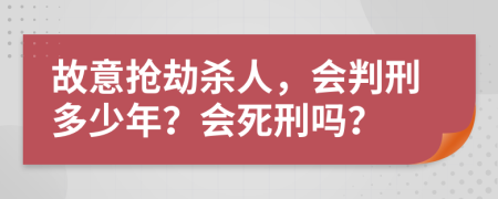 故意抢劫杀人，会判刑多少年？会死刑吗？