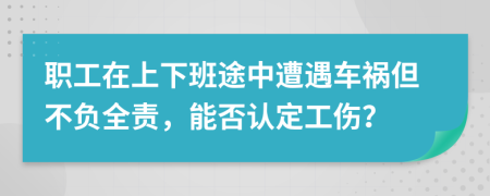 职工在上下班途中遭遇车祸但不负全责，能否认定工伤？