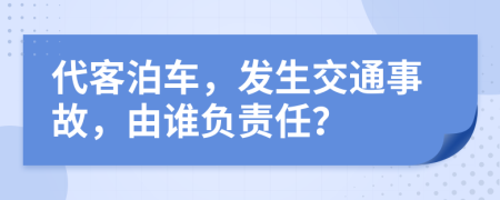 代客泊车，发生交通事故，由谁负责任？