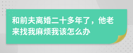 和前夫离婚二十多年了，他老来找我麻烦我该怎么办