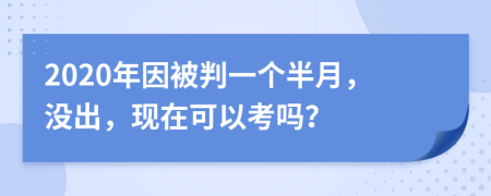 2020年因被判一个半月，没出，现在可以考吗？