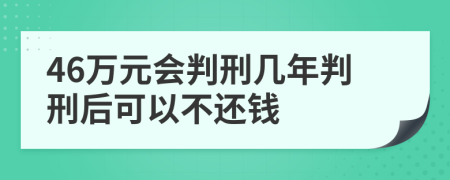 46万元会判刑几年判刑后可以不还钱