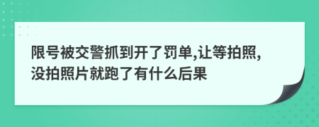 限号被交警抓到开了罚单,让等拍照,没拍照片就跑了有什么后果