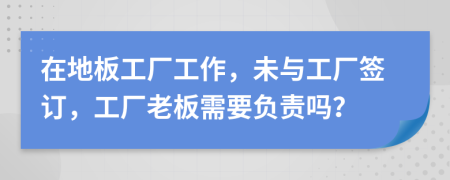 在地板工厂工作，未与工厂签订，工厂老板需要负责吗？