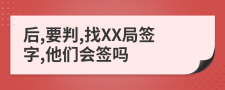 后,要判,找XX局签字,他们会签吗