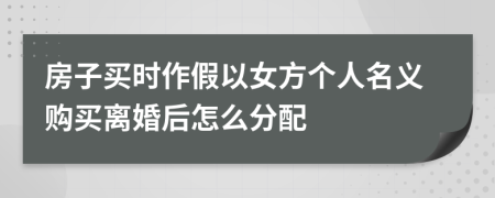 房子买时作假以女方个人名义购买离婚后怎么分配