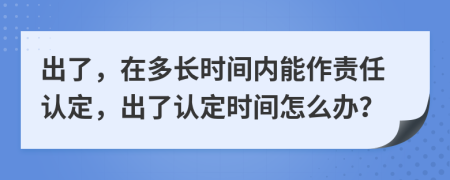 出了，在多长时间内能作责任认定，出了认定时间怎么办？