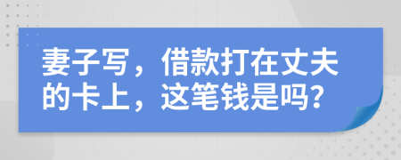 妻子写，借款打在丈夫的卡上，这笔钱是吗？