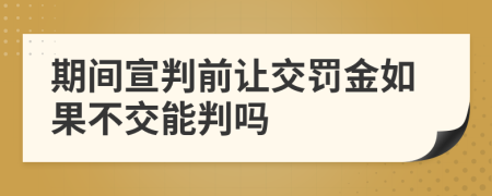 期间宣判前让交罚金如果不交能判吗