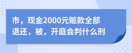 市，现金2000元赃款全部退还，被，开庭会判什么刑