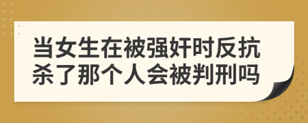 当女生在被强奸时反抗杀了那个人会被判刑吗