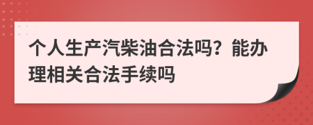 个人生产汽柴油合法吗？能办理相关合法手续吗